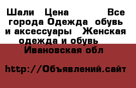 Шали › Цена ­ 3 000 - Все города Одежда, обувь и аксессуары » Женская одежда и обувь   . Ивановская обл.